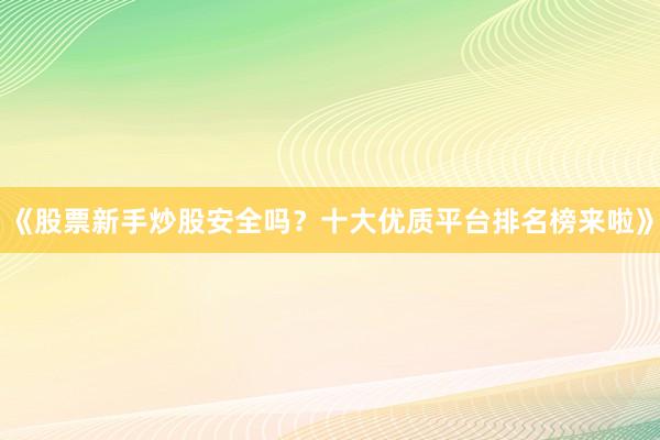 《股票新手炒股安全吗？十大优质平台排名榜来啦》