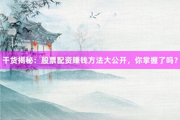 干货揭秘：股票配资赚钱方法大公开，你掌握了吗？