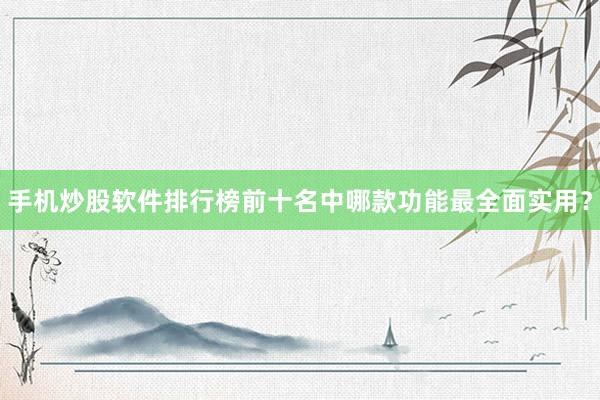 手机炒股软件排行榜前十名中哪款功能最全面实用？