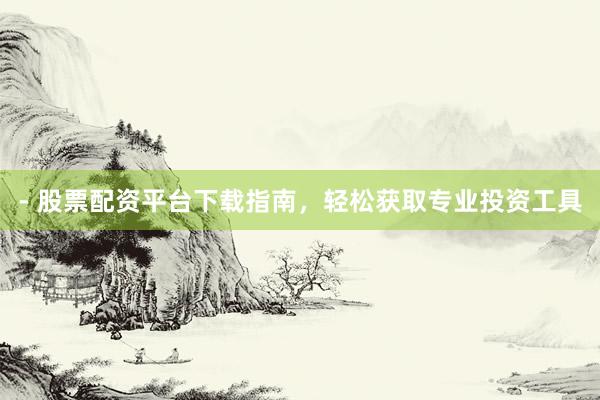 - 股票配资平台下载指南，轻松获取专业投资工具