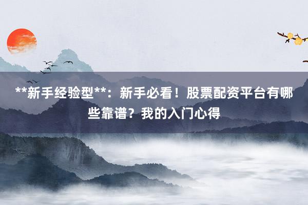 **新手经验型**：新手必看！股票配资平台有哪些靠谱？我的入门心得