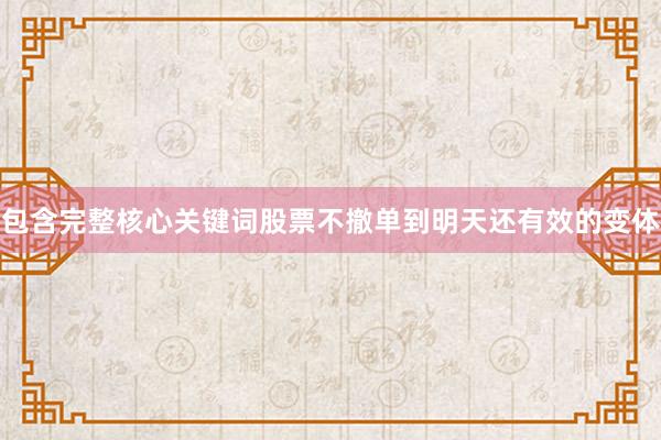包含完整核心关键词股票不撤单到明天还有效的变体