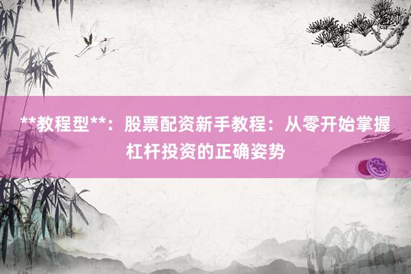 **教程型**：股票配资新手教程：从零开始掌握杠杆投资的正确姿势