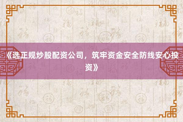 《选正规炒股配资公司，筑牢资金安全防线安心投资》