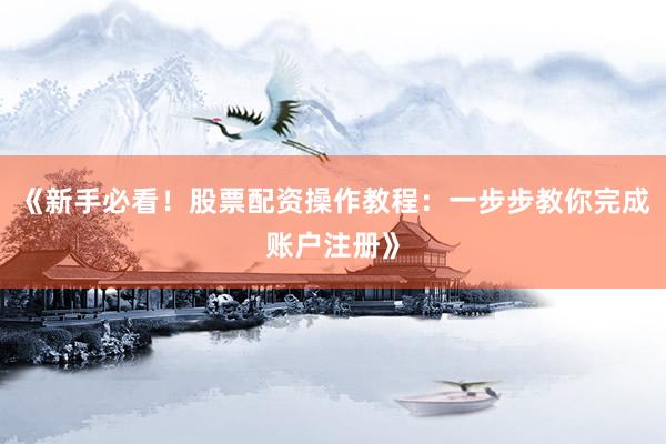 《新手必看！股票配资操作教程：一步步教你完成账户注册》