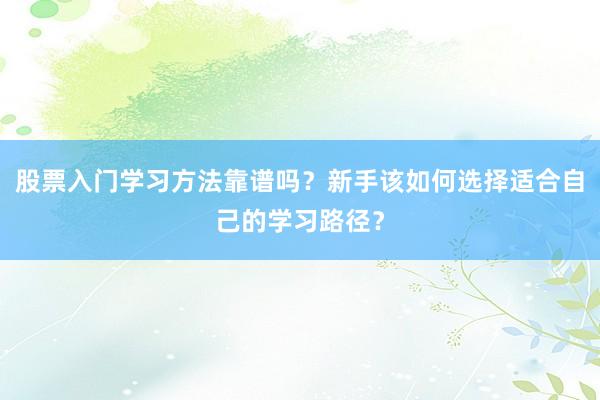 股票入门学习方法靠谱吗？新手该如何选择适合自己的学习路径？