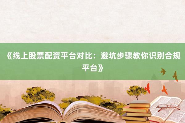 《线上股票配资平台对比：避坑步骤教你识别合规平台》
