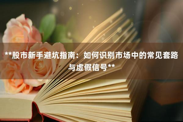 **股市新手避坑指南：如何识别市场中的常见套路与虚假信号**