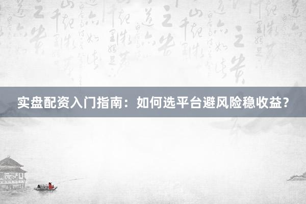 实盘配资入门指南：如何选平台避风险稳收益？