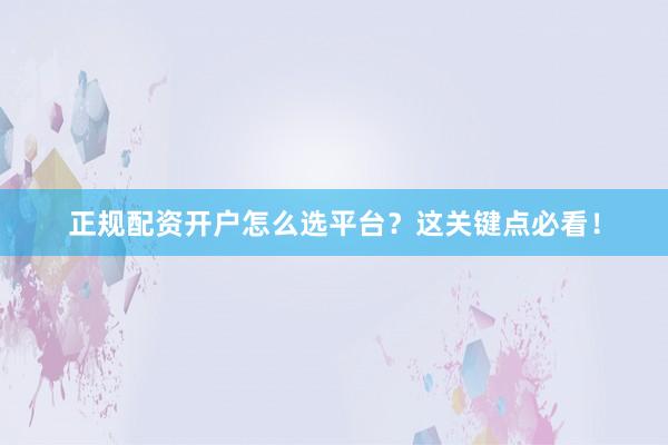 正规配资开户怎么选平台？这关键点必看！