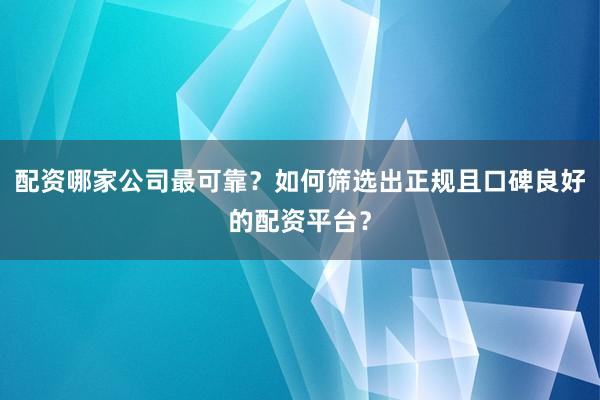 配资哪家公司最可靠？如何筛选出正规且口碑良好的配资平台？