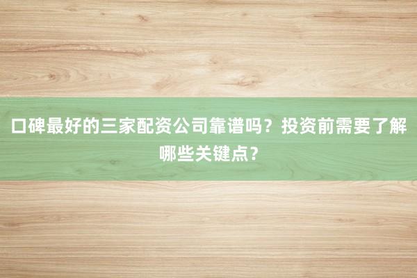 口碑最好的三家配资公司靠谱吗？投资前需要了解哪些关键点？