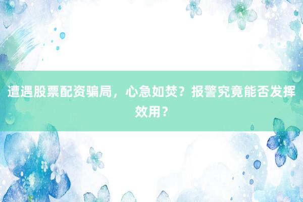 遭遇股票配资骗局，心急如焚？报警究竟能否发挥效用？