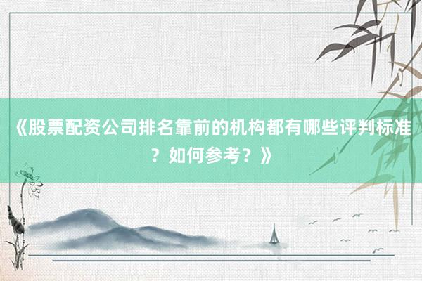 《股票配资公司排名靠前的机构都有哪些评判标准？如何参考？》
