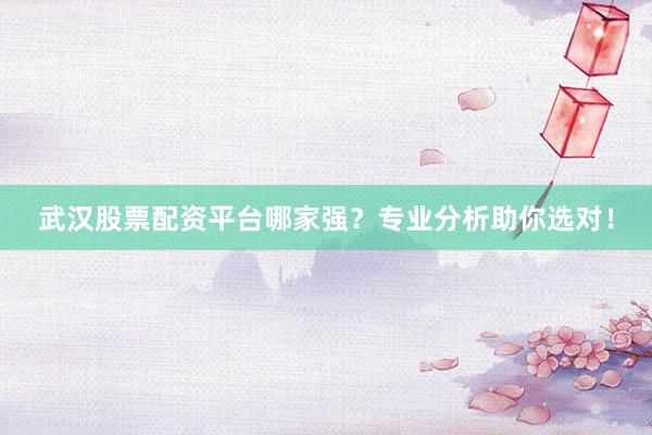 武汉股票配资平台哪家强？专业分析助你选对！