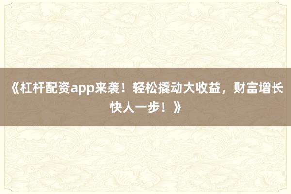 《杠杆配资app来袭！轻松撬动大收益，财富增长快人一步！》