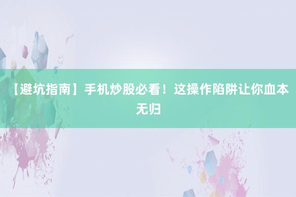【避坑指南】手机炒股必看！这操作陷阱让你血本无归