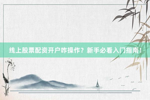 线上股票配资开户咋操作？新手必看入门指南！