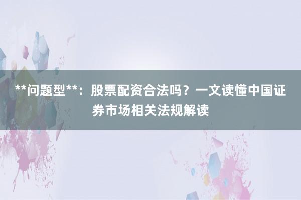 **问题型**：股票配资合法吗？一文读懂中国证券市场相关法规解读
