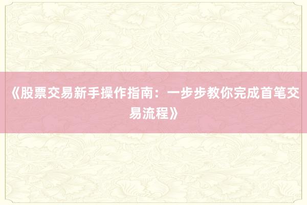 《股票交易新手操作指南：一步步教你完成首笔交易流程》