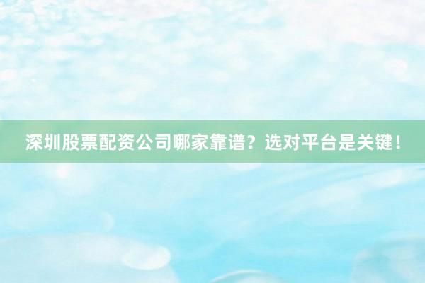 深圳股票配资公司哪家靠谱？选对平台是关键！