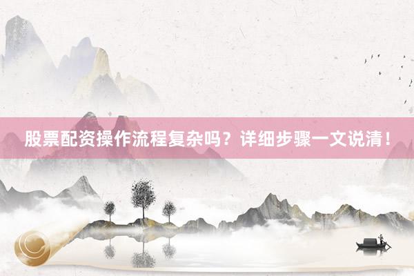 股票配资操作流程复杂吗？详细步骤一文说清！