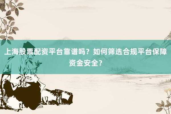 上海股票配资平台靠谱吗？如何筛选合规平台保障资金安全？