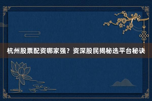 杭州股票配资哪家强？资深股民揭秘选平台秘诀