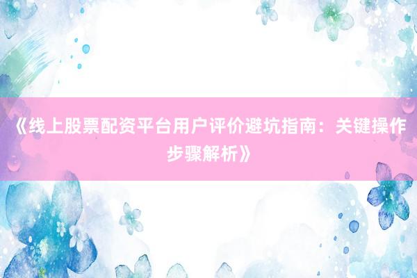 《线上股票配资平台用户评价避坑指南：关键操作步骤解析》