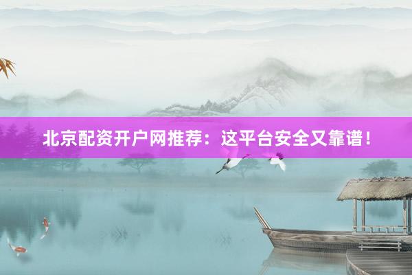 北京配资开户网推荐：这平台安全又靠谱！