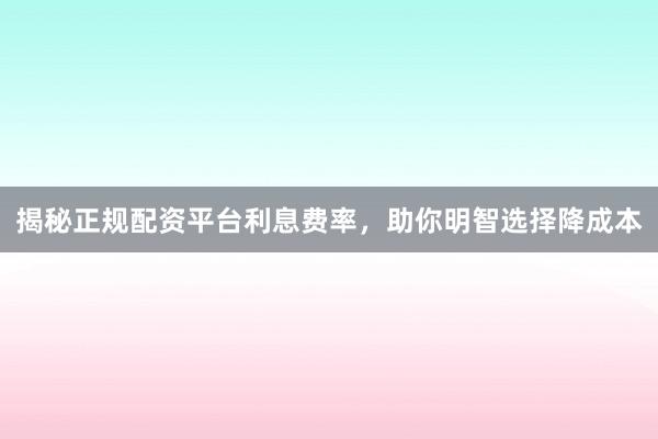 揭秘正规配资平台利息费率，助你明智选择降成本