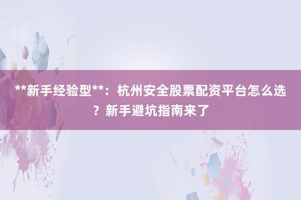 **新手经验型**：杭州安全股票配资平台怎么选？新手避坑指南来了