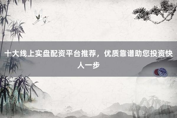 十大线上实盘配资平台推荐，优质靠谱助您投资快人一步