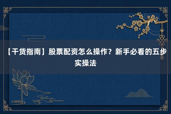 【干货指南】股票配资怎么操作？新手必看的五步实操法