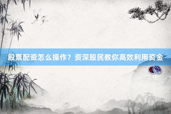 股票配资怎么操作？资深股民教你高效利用资金