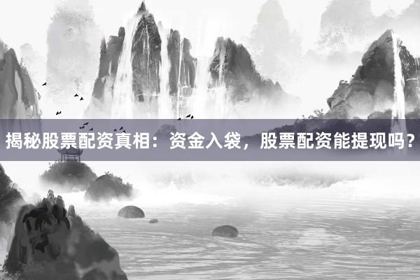 揭秘股票配资真相：资金入袋，股票配资能提现吗？