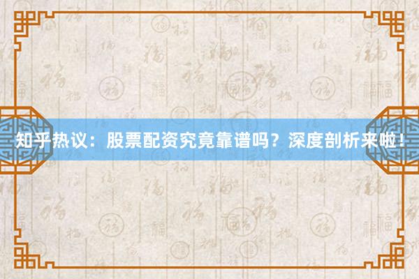 知乎热议：股票配资究竟靠谱吗？深度剖析来啦！