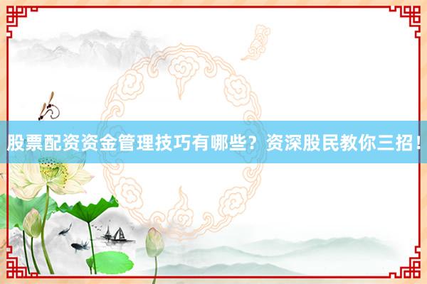 股票配资资金管理技巧有哪些？资深股民教你三招！
