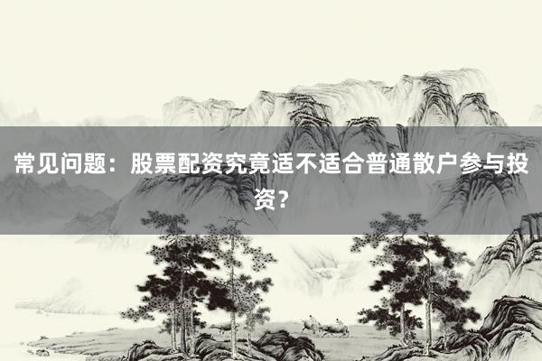 常见问题：股票配资究竟适不适合普通散户参与投资？