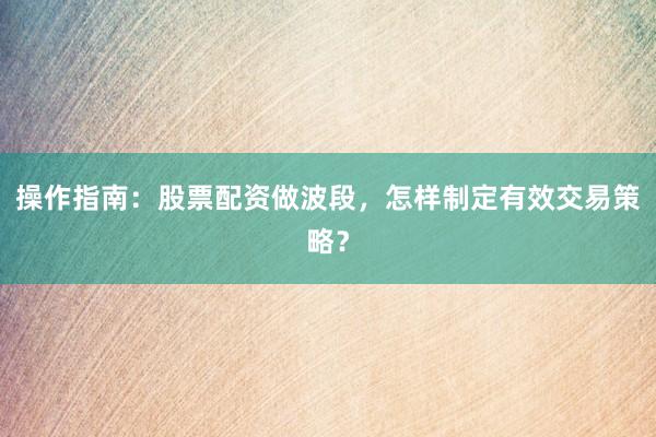 操作指南：股票配资做波段，怎样制定有效交易策略？
