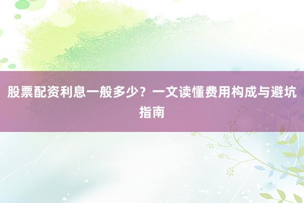 股票配资利息一般多少？一文读懂费用构成与避坑指南
