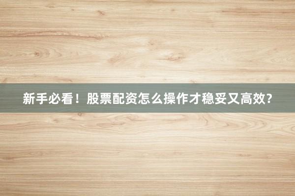 新手必看！股票配资怎么操作才稳妥又高效？