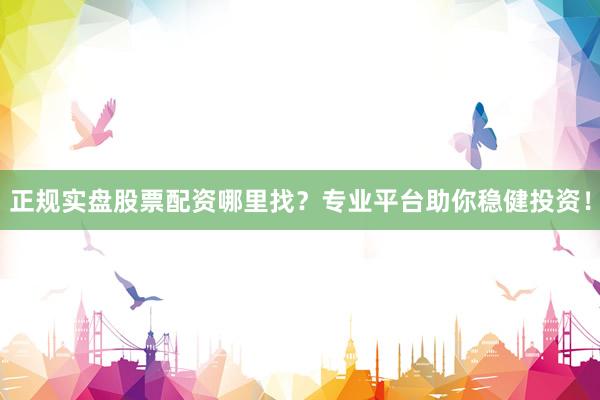 正规实盘股票配资哪里找？专业平台助你稳健投资！