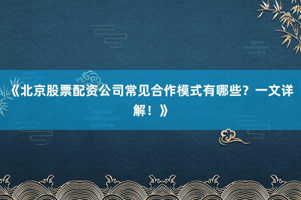 《北京股票配资公司常见合作模式有哪些？一文详解！》