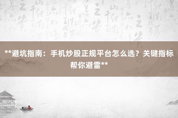 **避坑指南：手机炒股正规平台怎么选？关键指标帮你避雷**