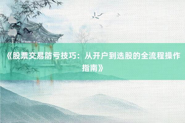 《股票交易防亏技巧：从开户到选股的全流程操作指南》