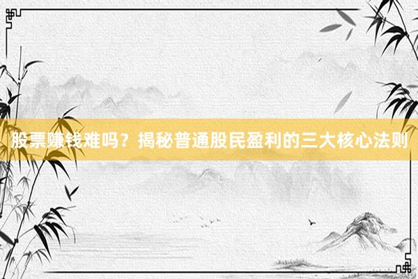 股票赚钱难吗？揭秘普通股民盈利的三大核心法则