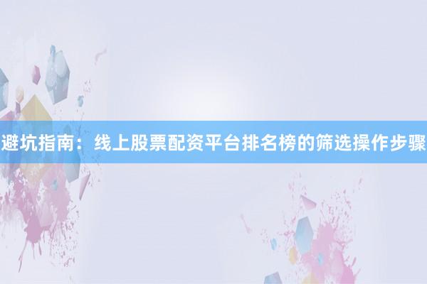 避坑指南：线上股票配资平台排名榜的筛选操作步骤
