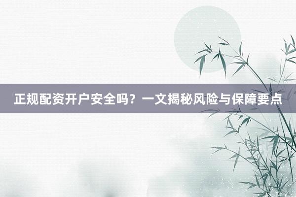 正规配资开户安全吗？一文揭秘风险与保障要点