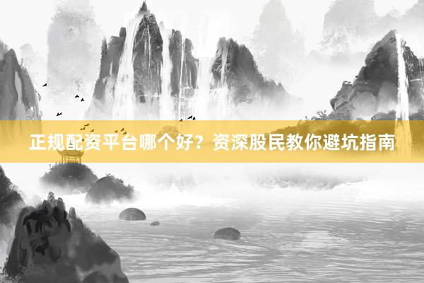 正规配资平台哪个好？资深股民教你避坑指南